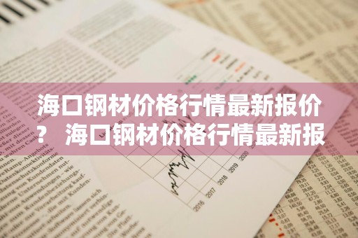 海口钢材价格行情最新报价？ 海口钢材价格行情最新报价