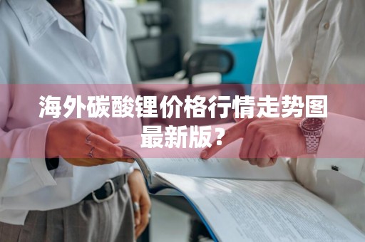 海外碳酸锂价格行情走势图最新版？