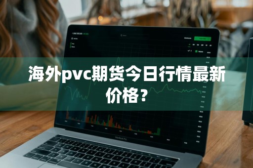 海外pvc期货今日行情最新价格？
