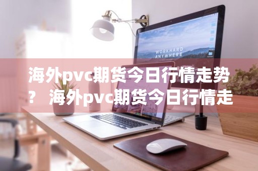 海外pvc期货今日行情走势？ 海外pvc期货今日行情走势图
