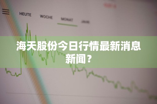 海天股份今日行情最新消息新闻？