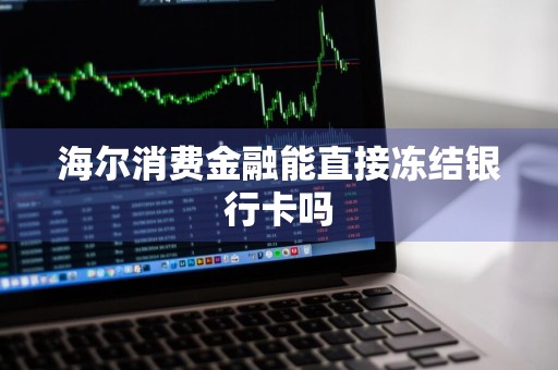 海尔消费金融能直接冻结银行卡吗