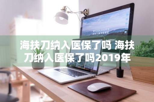 海扶刀纳入医保了吗 海扶刀纳入医保了吗2019年