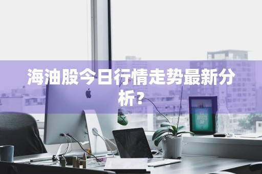 海油股今日行情走势最新分析?