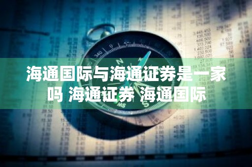 海通国际与海通证券是一家吗 海通证券 海通国际