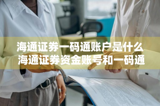 海通证券一码通账户是什么 海通证券资金账号和一码通账号有啥区别