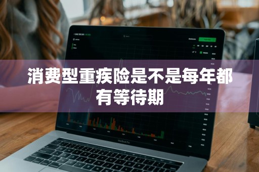 消费型重疾险是不是每年都有等待期