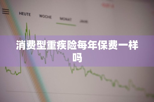 消费型重疾险每年保费一样吗