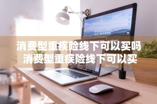 消费型重疾险线下可以买吗 消费型重疾险线下可以买吗安全吗