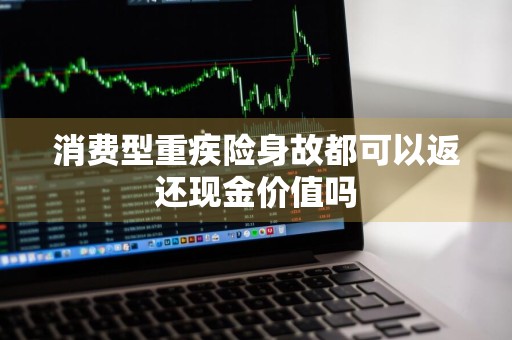 消费型重疾险身故都可以返还现金价值吗
