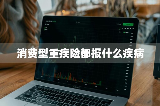 消费型重疾险都报什么疾病