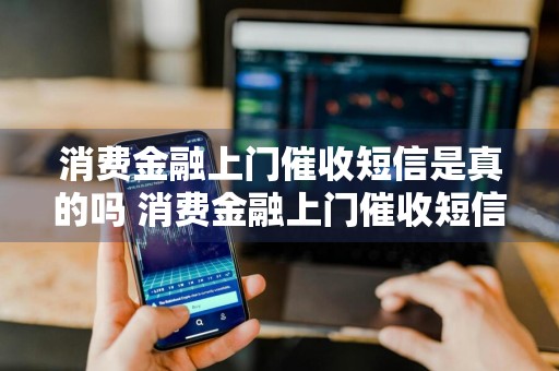 消费金融上门催收短信是真的吗 消费金融上门催收短信是真的吗吗