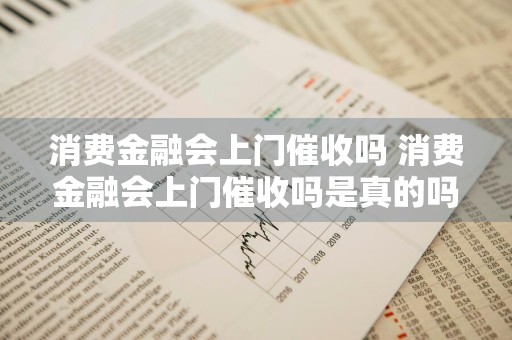 消费金融会上门催收吗 消费金融会上门催收吗是真的吗