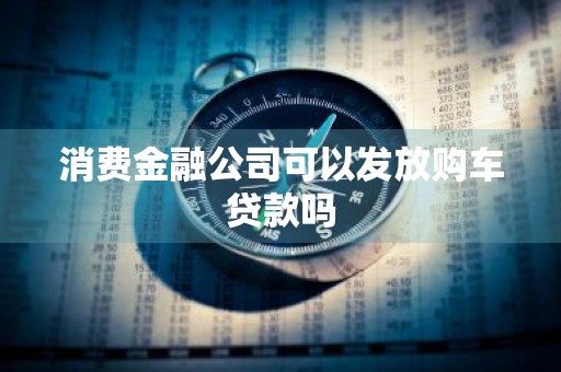 消费金融公司可以发放购车贷款吗