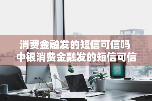消费金融发的短信可信吗 中银消费金融发的短信可信吗