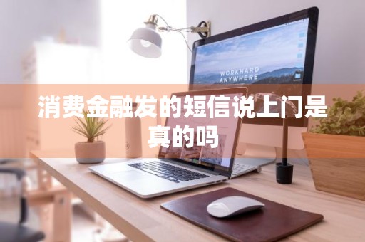 消费金融发的短信说上门是真的吗