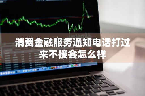 消费金融服务通知电话打过来不接会怎么样