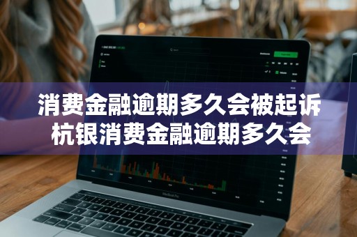 消费金融逾期多久会被起诉 杭银消费金融逾期多久会被起诉