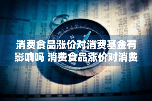 消费食品涨价对消费基金有影响吗 消费食品涨价对消费基金有影响吗知乎