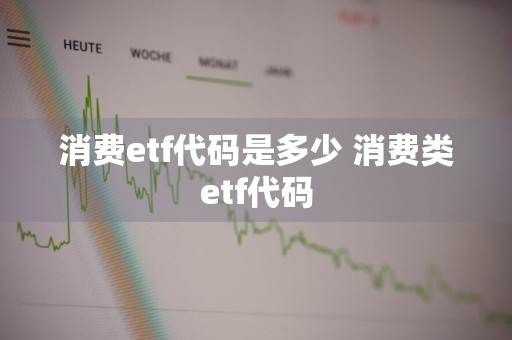 消费etf代码是多少 消费类etf代码
