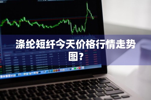 涤纶短纤今天价格行情走势图？