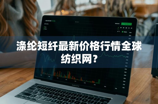 涤纶短纤最新价格行情全球纺织网？