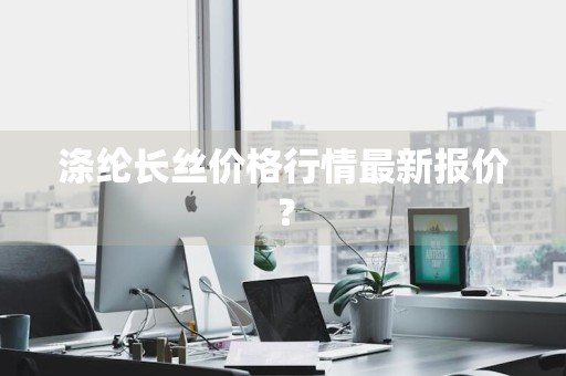 涤纶长丝价格行情最新报价？