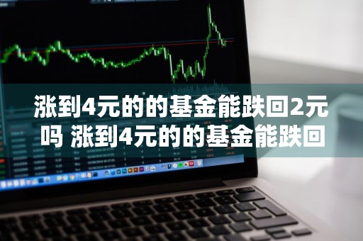 涨到4元的的基金能跌回2元吗 涨到4元的的基金能跌回2元吗为什么