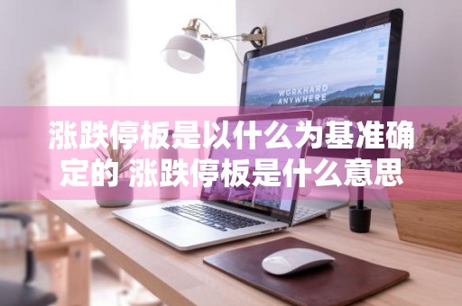 涨跌停板是以什么为基准确定的 涨跌停板是什么意思啊