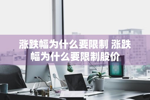 涨跌幅为什么要限制 涨跌幅为什么要限制股价
