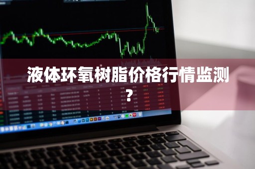 液体环氧树脂价格行情监测?