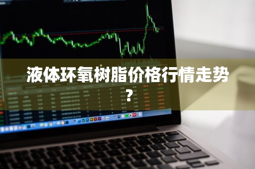 液体环氧树脂价格行情走势？