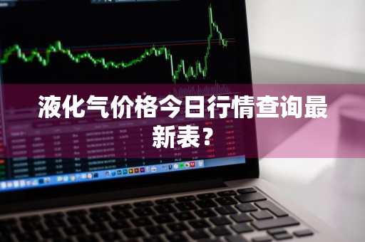 液化气价格今日行情查询最新表？