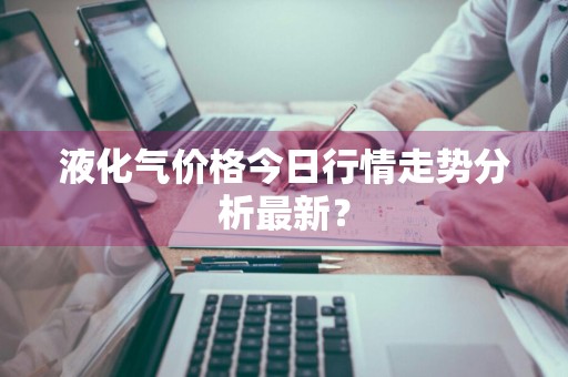 液化气价格今日行情走势分析最新？