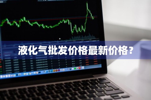 液化气批发价格最新价格？