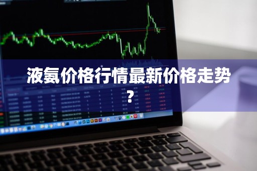 液氨价格行情最新价格走势？