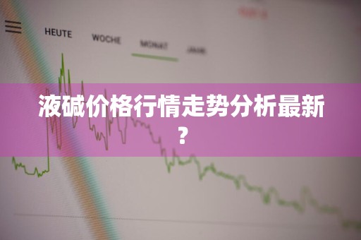 液碱价格行情走势分析最新？