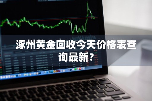 涿州黄金回收今天价格表查询最新?