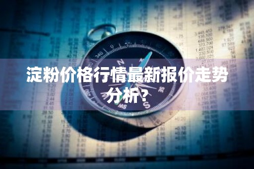 淀粉价格行情最新报价走势分析？