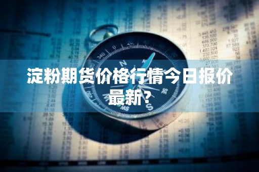淀粉期货价格行情今日报价最新？