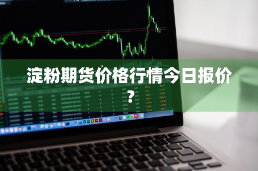 淀粉期货价格行情今日报价?