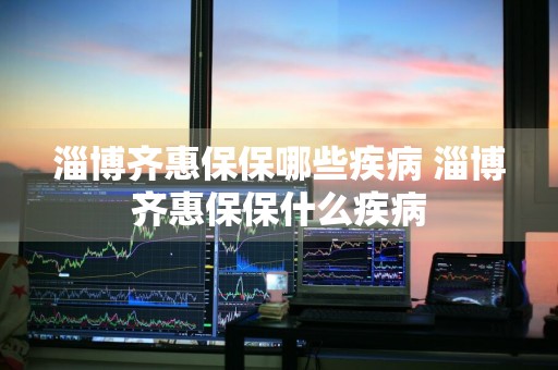 淄博齐惠保保哪些疾病 淄博齐惠保保什么疾病
