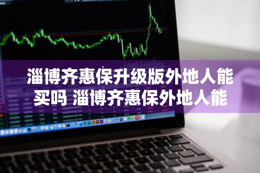 淄博齐惠保升级版外地人能买吗 淄博齐惠保外地人能投保吗