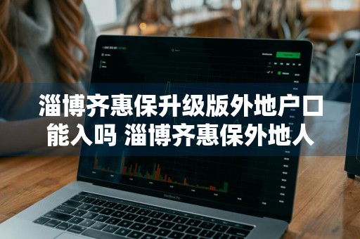 淄博齐惠保升级版外地户口能入吗 淄博齐惠保外地人能投保吗