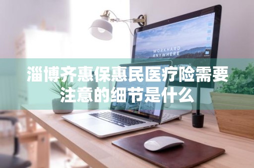 淄博齐惠保惠民医疗险需要注意的细节是什么