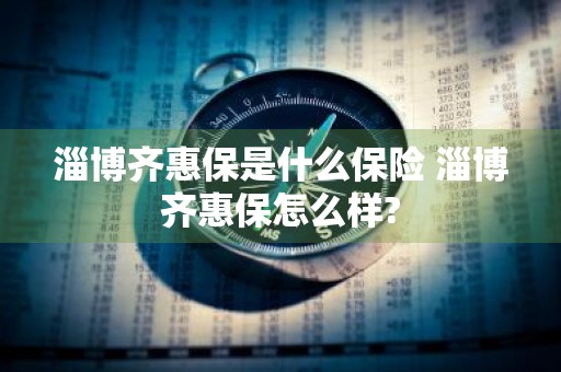淄博齐惠保是什么保险 淄博齐惠保怎么样?