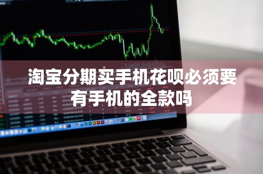 淘宝分期买手机花呗必须要有手机的全款吗