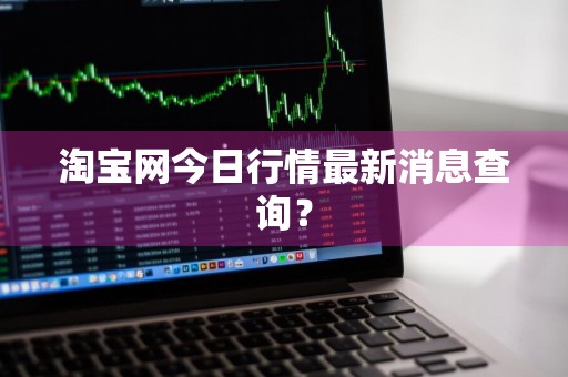 淘宝网今日行情最新消息查询？