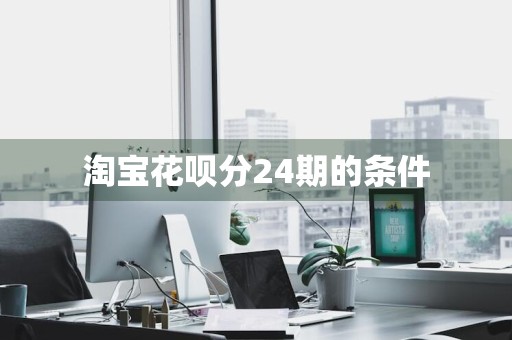 淘宝花呗分24期的条件