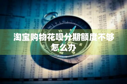 淘宝购物花呗分期额度不够怎么办